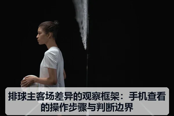 排球主客场差异的观察框架:手机查看的操作步骤与判断边界